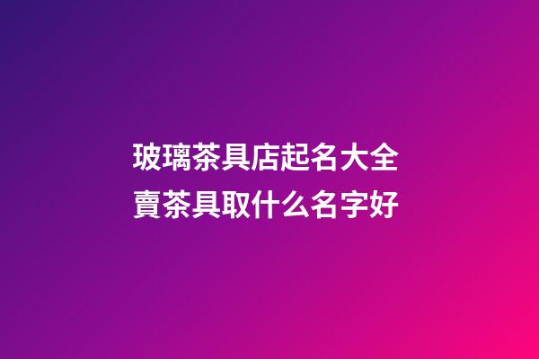 玻璃茶具店起名大全 賣茶具取什么名字好-第1張-店鋪起名-玄機派